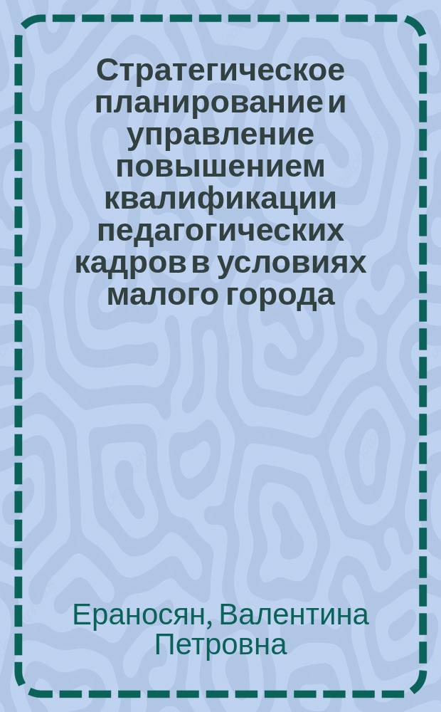 Стратегическое планирование и управление повышением квалификации педагогических кадров в условиях малого города : автореф. дис. на соиск. учен. степ. к.п.н. : спец. 13.00.01