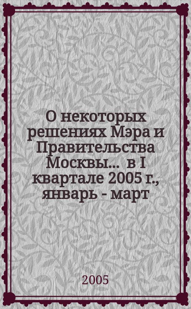 О некоторых решениях Мэра и Правительства Москвы... ... в I квартале 2005 г., январь - март