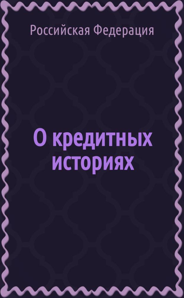 О кредитных историях: федеральный закон; О внесении изменений в некоторые законодательные акты Российской Федерации в связи с принятием Федерального закона "О кредитных историях"; федеральный закон