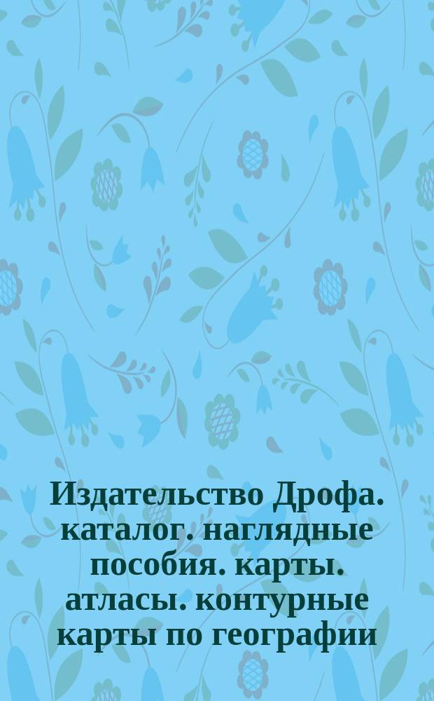 Издательство Дрофа. каталог. наглядные пособия. карты. атласы. контурные карты по географии