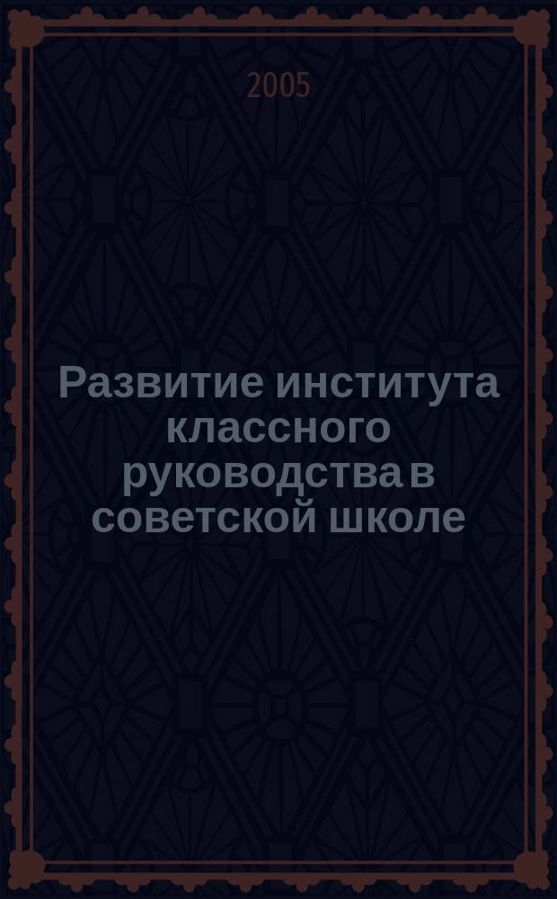 Развитие института классного руководства в советской школе (1917-1984гг.) : автореф. дис. на соиск. учен. степ. к.п.н. : спец. 13.00.01
