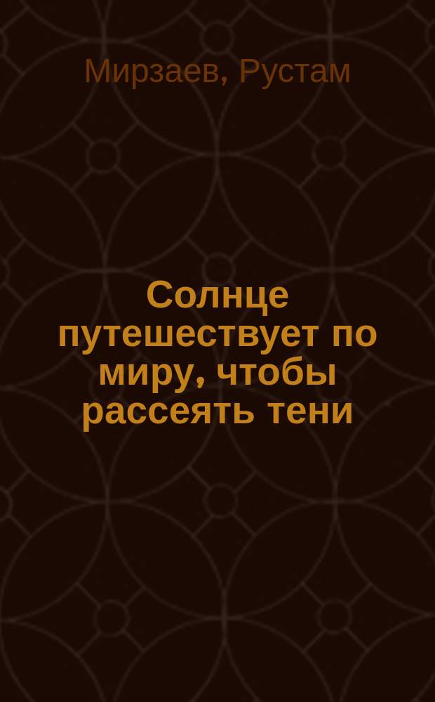 Солнце путешествует по миру, чтобы рассеять тени : путешественники и исследователи на Великом шелковом пути