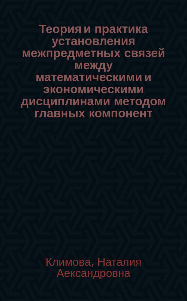 Теория и практика установления межпредметных связей между математическими и экономическими дисциплинами методом главных компонент : учебное пособие : для студентов, обучающихся по специальности 030500.18 - Профессональное обучение (экономика и управление)