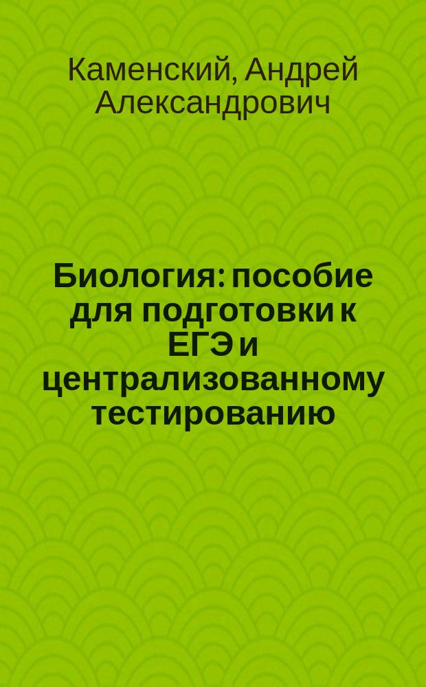 Биология : пособие для подготовки к ЕГЭ и централизованному тестированию : нормативные материалы. Теоретичекий курс. Задания для самостоятельной подготовки. Тестовые задания с ответами