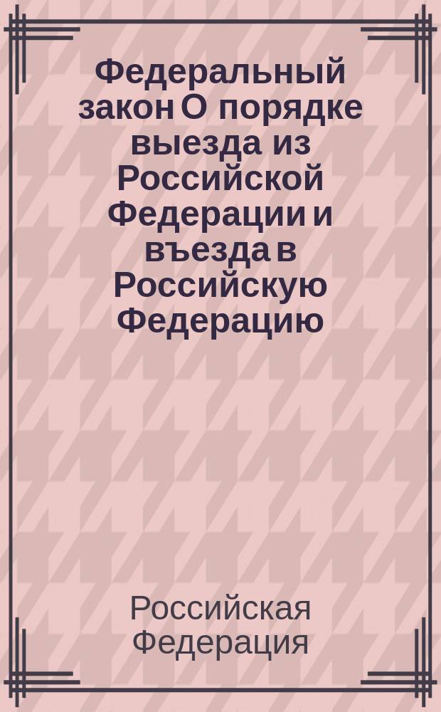 Федеральный закон О порядке выезда из Российской Федерации и въезда в Российскую Федерацию : правила приглашения на въезд. Инструкция МВД по принятию решения о нежелательности пребывания : в ред. Федеральных законов от 18.07.98 N° 110-ФЗ и др.
