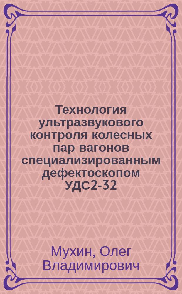Технология ультразвукового контроля колесных пар вагонов специализированным дефектоскопом УДС2-32 : учебное пособие для учащихся образовательных учреждений железнодорожного транспорта, осуществляющих профессиональную подготовку