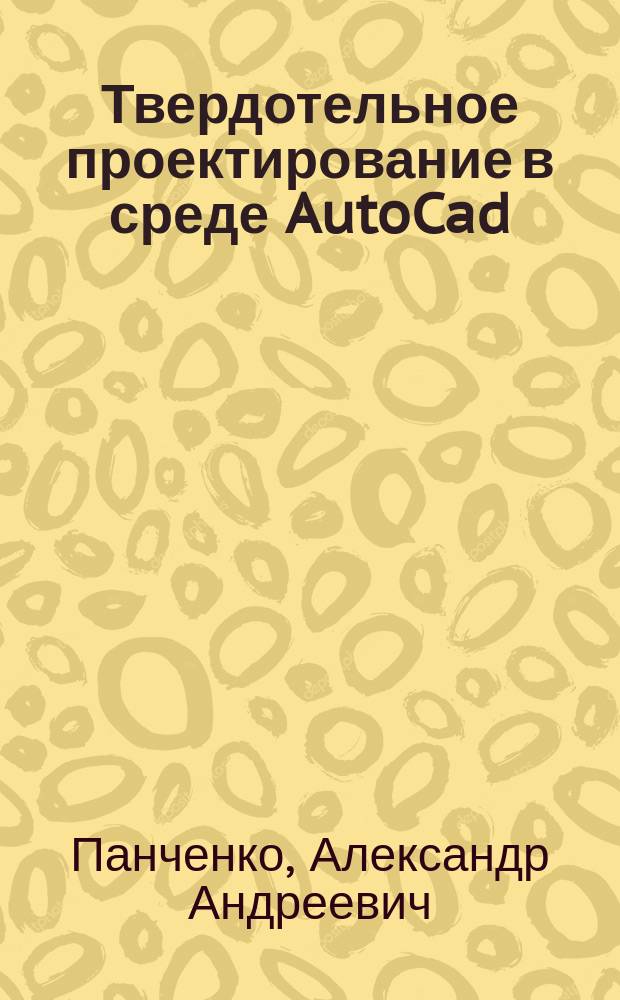 Твердотельное проектирование в среде AutoCad : учебное пособие для студентов направлений 654500 "Электротехника, электромеханика, электротехнологии", 654600 "Информатика и вычислительная техника" вузов региона