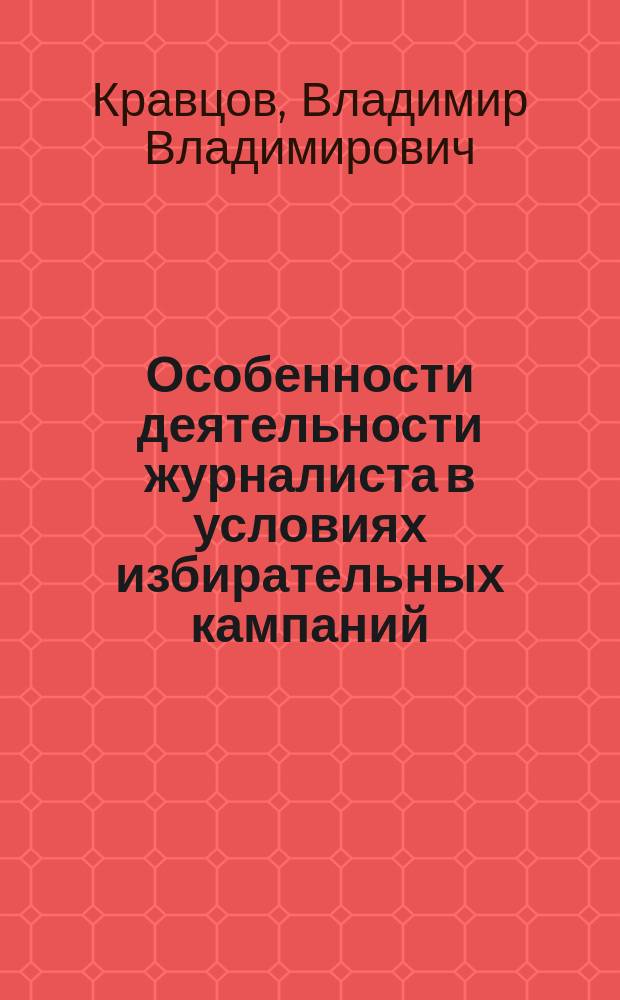Особенности деятельности журналиста в условиях избирательных кампаний : автореф. дис. на соиск. учен. степ. к.филол.н. : спец. 10.01.10