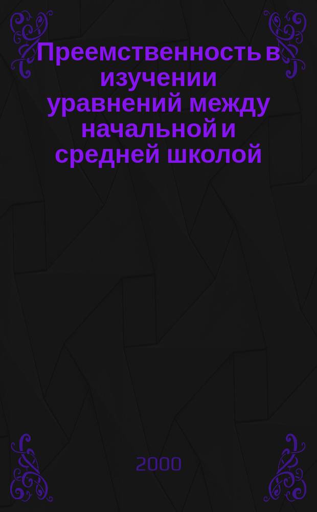 Преемственность в изучении уравнений между начальной и средней школой : автореф. дис. на соиск. учен. степ. к.п.н. : спец. 13.00.02