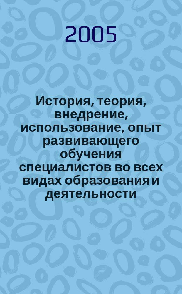 История, теория, внедрение, использование, опыт развивающего обучения специалистов во всех видах образования и деятельности : международная научно-практическая конференция : сборник статей