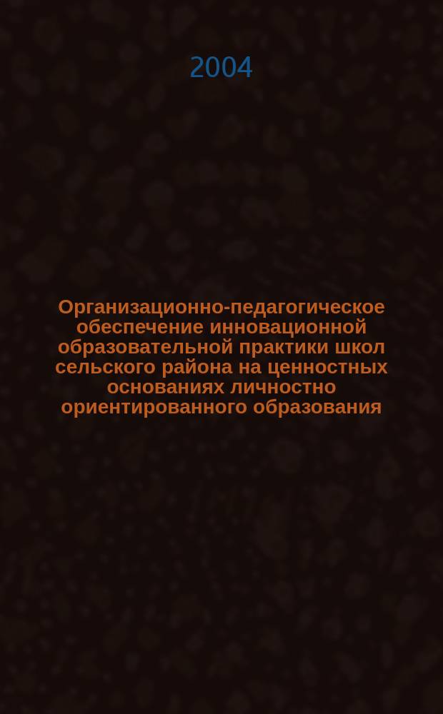 Организационно-педагогическое обеспечение инновационной образовательной практики школ сельского района на ценностных основаниях личностно ориентированного образования : методическое пособие
