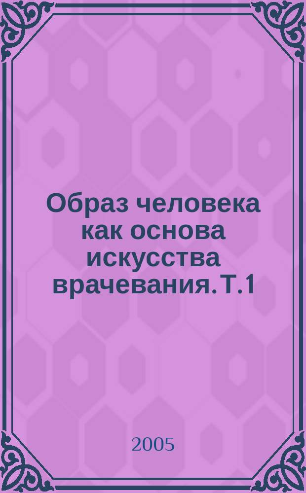 Образ человека как основа искусства врачевания. Т. 1 : Анатомия и физиология