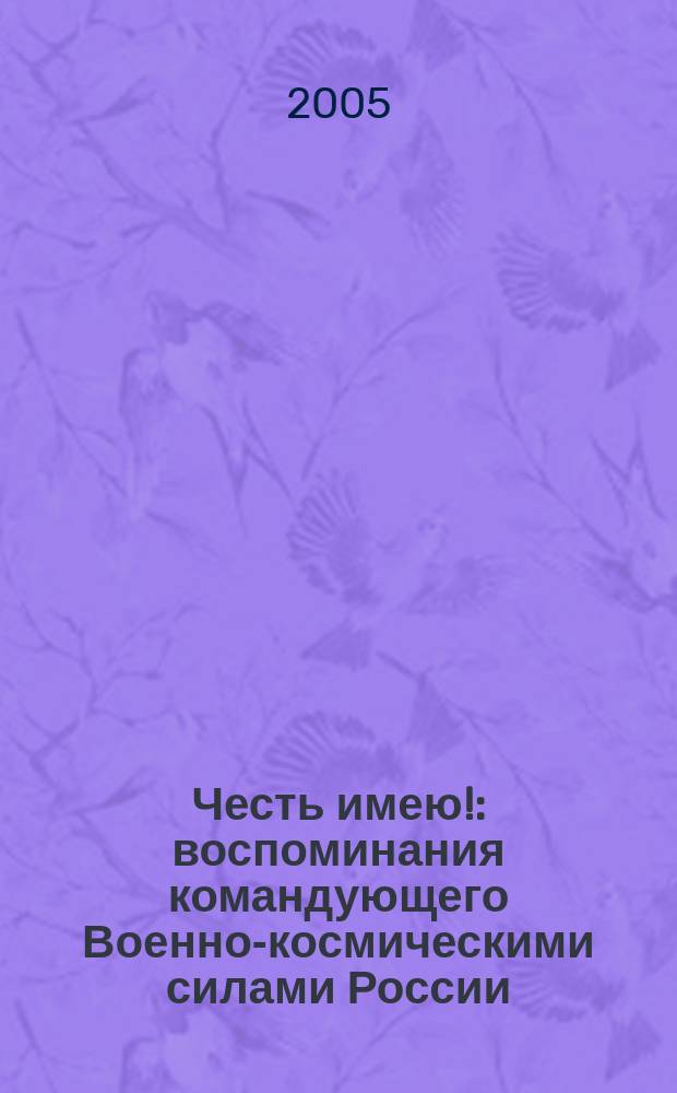 Честь имею! : воспоминания командующего Военно-космическими силами России