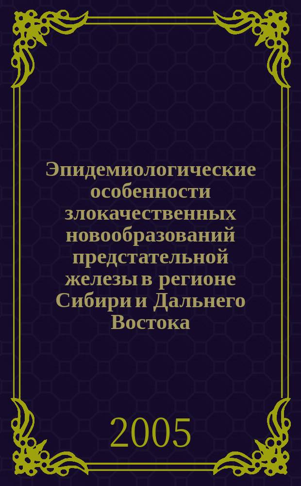 Эпидемиологические особенности злокачественных новообразований предстательной железы в регионе Сибири и Дальнего Востока. Оптимизация ранней диагностики и тактики лечения