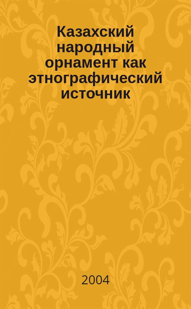 Казахский народный орнамент как этнографический источник (на материалах XIX- начала XX вв.) : автореф. дис. на соиск. учен. степ. к.ист.н. : спец. 07.00.07