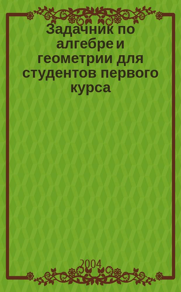 Задачник по алгебре и геометрии для студентов первого курса : учебное пособие для математических специальностей и направлений : для студентов математико-механического факультета специальностей "Математика", "Компьютерные науки" и "Компьютерная безопасность"