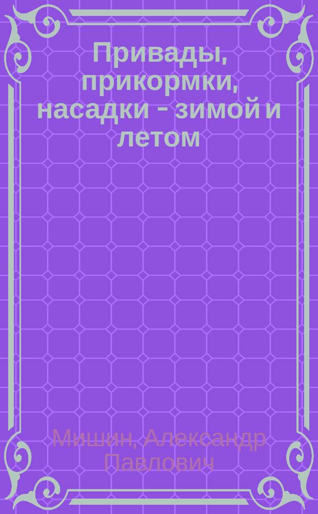 Привады, прикормки, насадки - зимой и летом : (справочник)