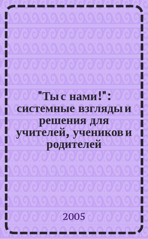 "Ты с нами!" : системные взгляды и решения для учителей, учеников и родителей