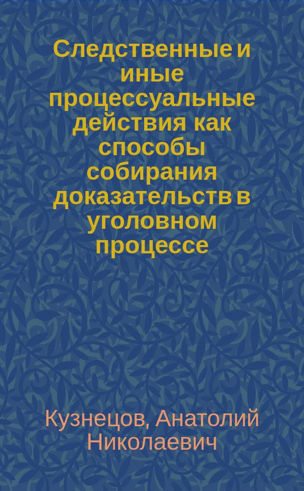 Следственные и иные процессуальные действия как способы собирания доказательств в уголовном процессе : автореф. дис. на соиск. учен. степ. к.ю.н. : спец. 12.00.09