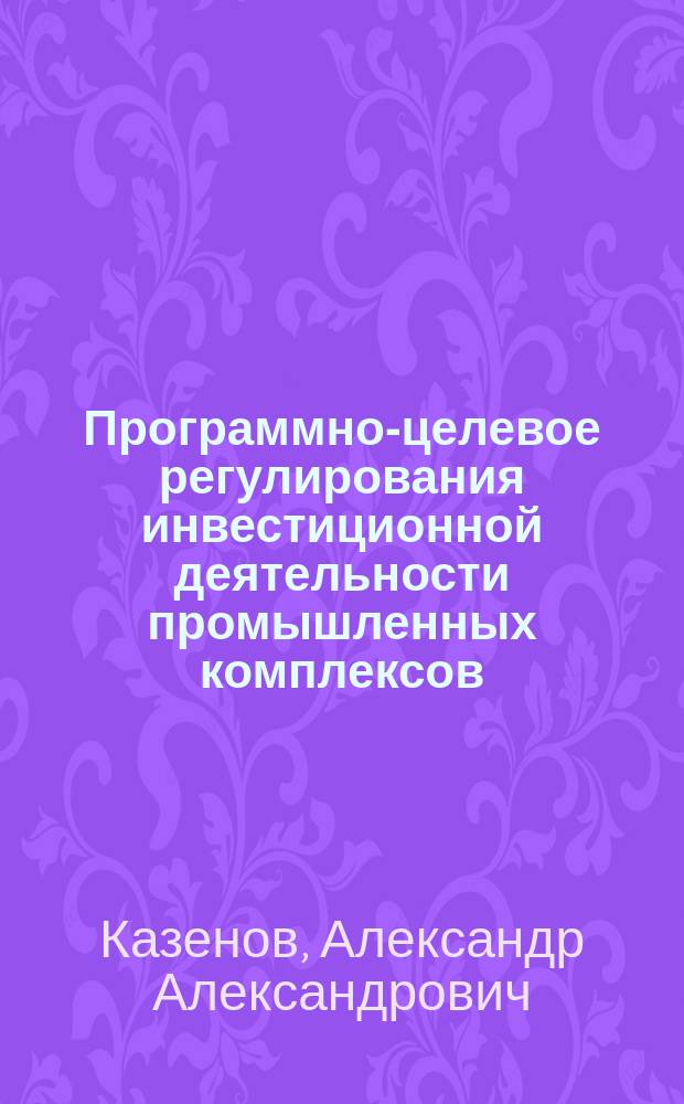Программно-целевое регулирования инвестиционной деятельности промышленных комплексов : автореф. дис. на соиск. учен. степ. к.э.н. : спец. 08.00.05