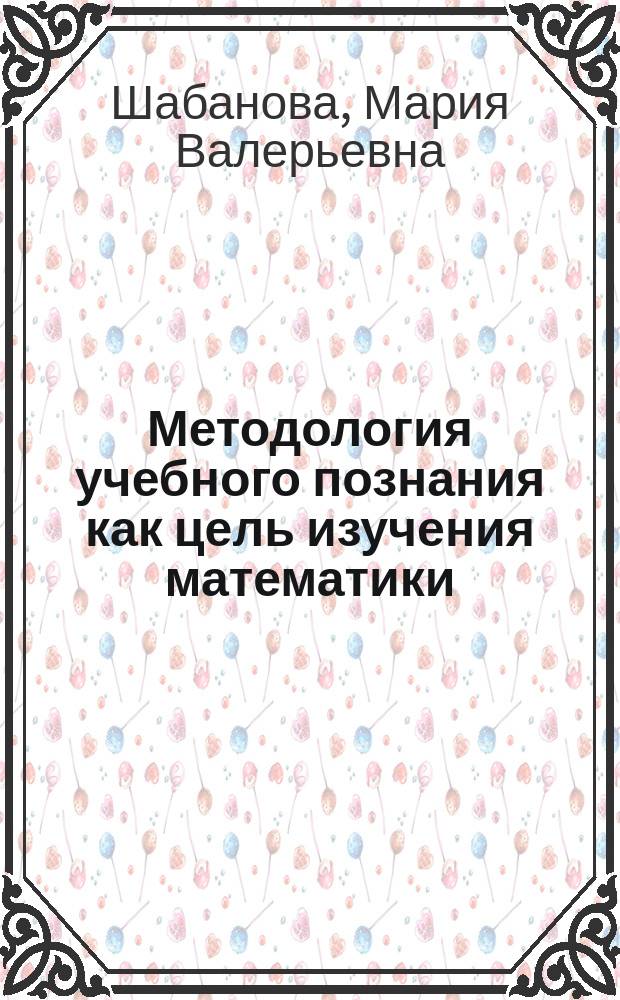 Методология учебного познания как цель изучения математики : монография