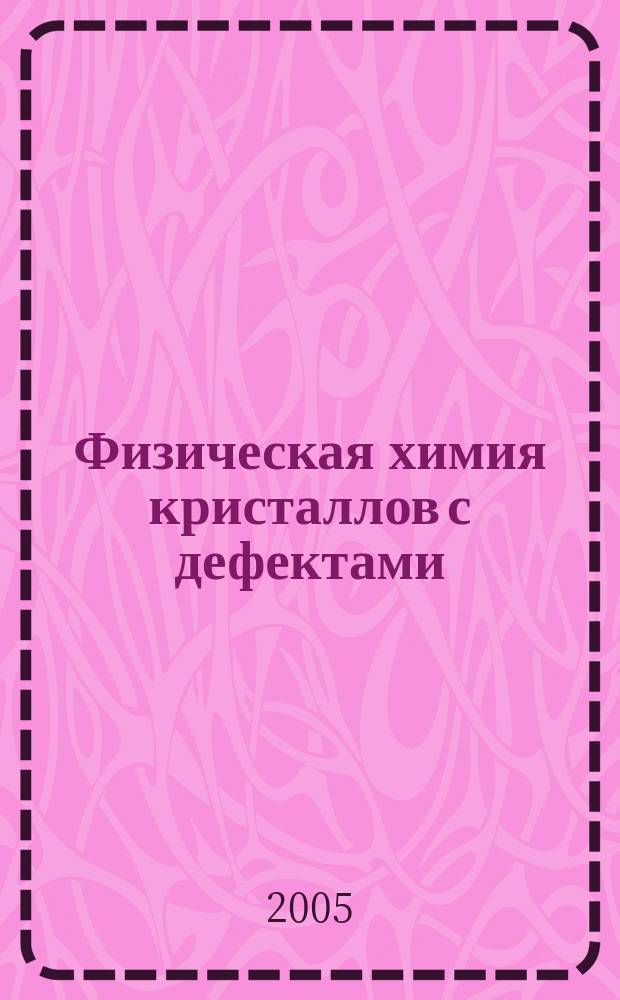 Физическая химия кристаллов с дефектами : учеб. пособие для студентов вузов, обучающихся по спец. "Микроэлектроника и твердотел. электроника" и "Макросистем. техника" направления подгот. дипломир. специалистов "Электроника и микроэлектроника"