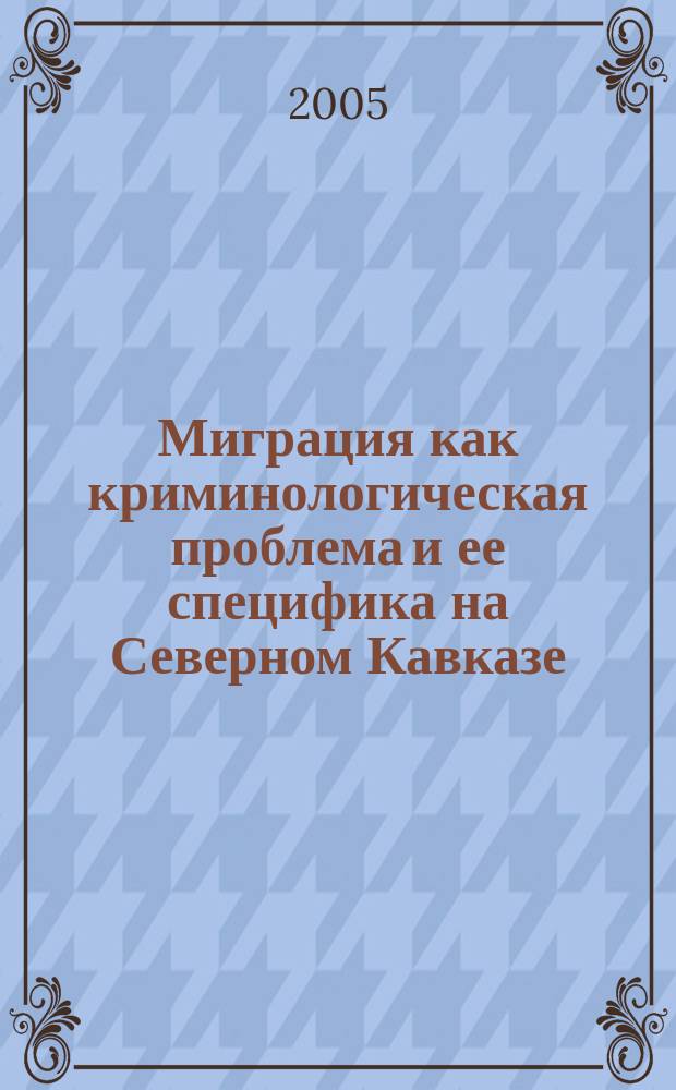 Миграция как криминологическая проблема и ее специфика на Северном Кавказе : автореф. дис. на соиск. учен. степ. к.ю.н. : спец. 12.00.08