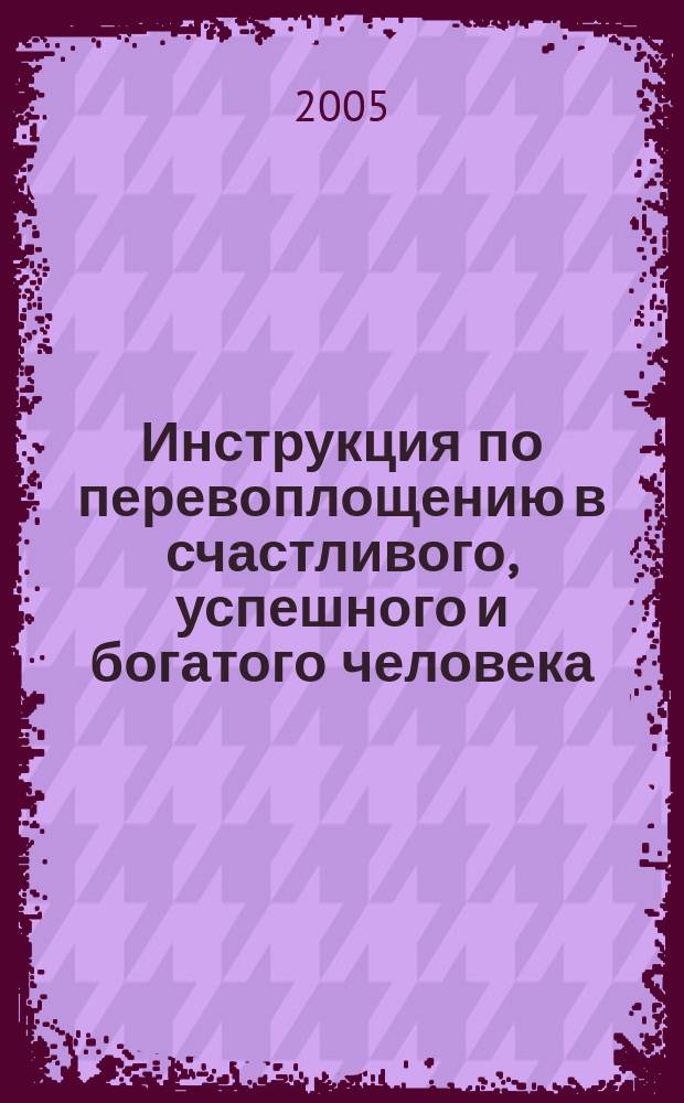 Инструкция по перевоплощению в счастливого, успешного и богатого человека