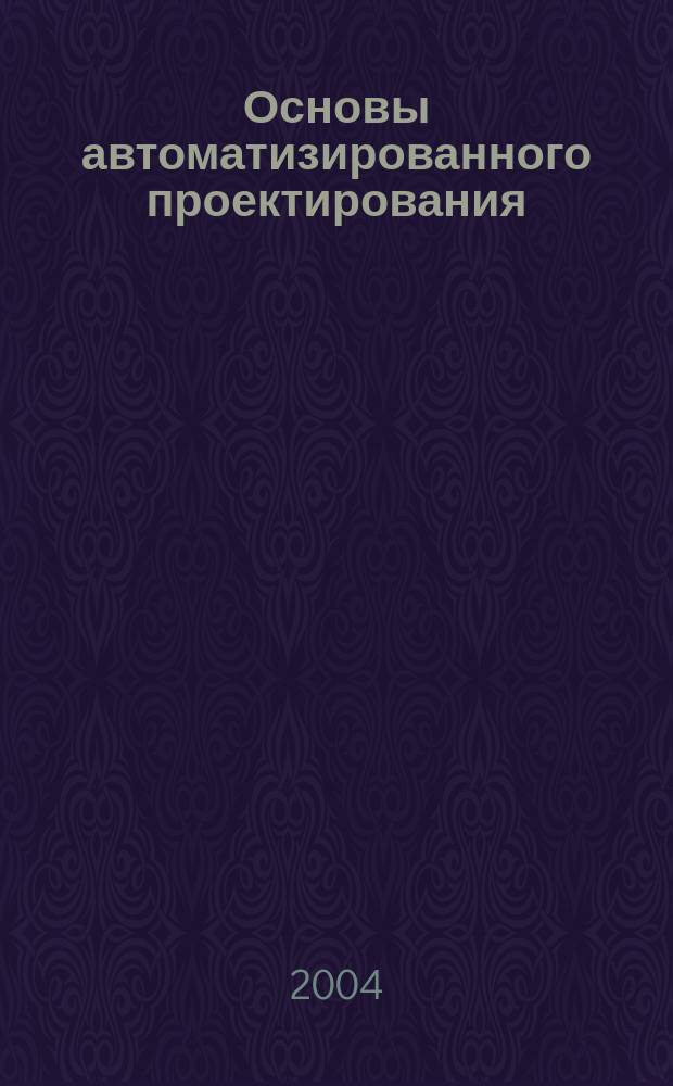 Основы автоматизированного проектирования : учебное пособие для студентов машиностроительных специальностей