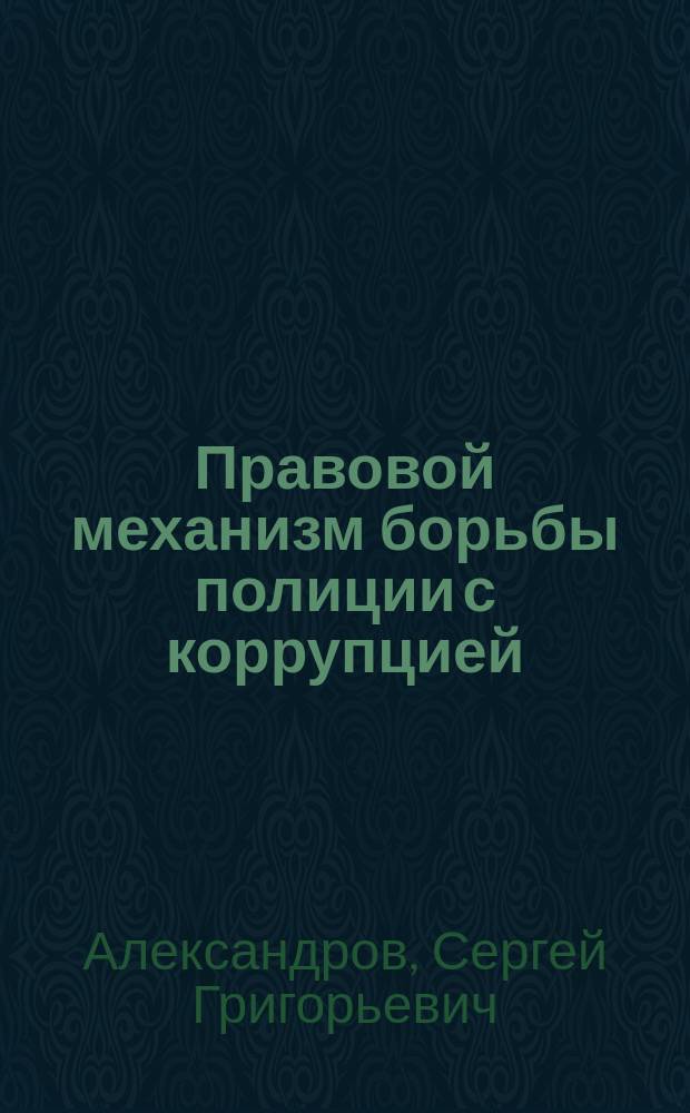 Правовой механизм борьбы полиции с коррупцией : (сравнительно-правовое исследование на примере Российской Федерации и ведущих зарубежных стран) : автореф. дис. на соиск. учен. степ. д.ю.н. : спец. 12.00.01