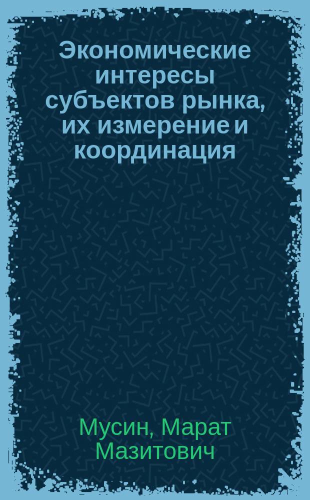 Экономические интересы субъектов рынка, их измерение и координация : автореф. дис. на соиск. учен. степ. д.э.н. : спец. 08.00.05