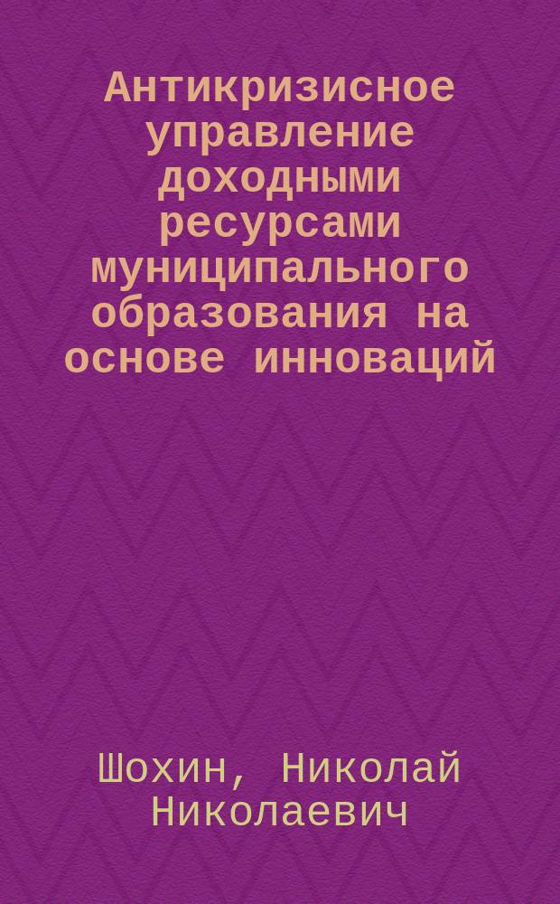 Антикризисное управление доходными ресурсами муниципального образования на основе инноваций : автореф. дис. на соиск. учен. степ. д.э.н. : спец. 08.00.05 : спец. 08.00.10