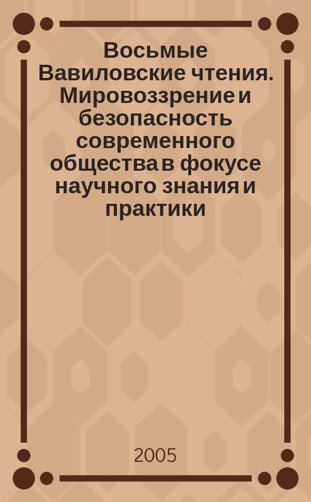 Восьмые Вавиловские чтения. Мировоззрение и безопасность современного общества в фокусе научного знания и практики : материалы постоянно действующей всероссийской междисциплинарной научной конференции с международным участием