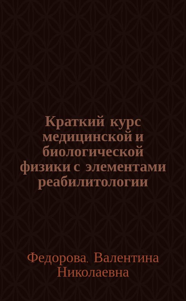 Краткий курс медицинской и биологической физики с элементами реабилитологии : лекции и семинары : учебное пособие для студентов медицинских вузов