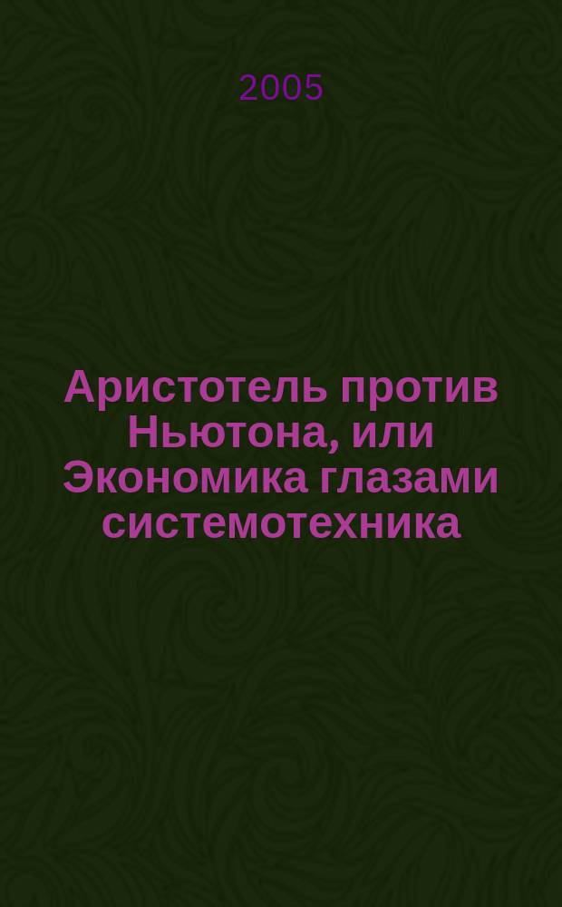 Аристотель против Ньютона, или Экономика глазами системотехника : книга для будущей российской элиты