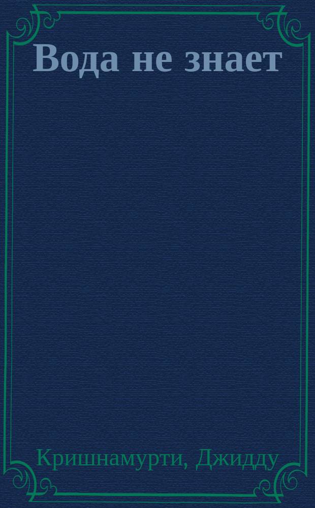 Вода не знает : учение Джидду Кришнамурти в комментариях издателя Анхеля де Куатьэ