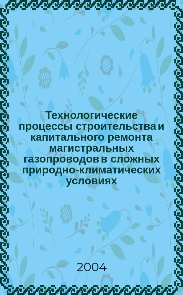 Технологические процессы строительства и капитального ремонта магистральных газопроводов в сложных природно-климатических условиях