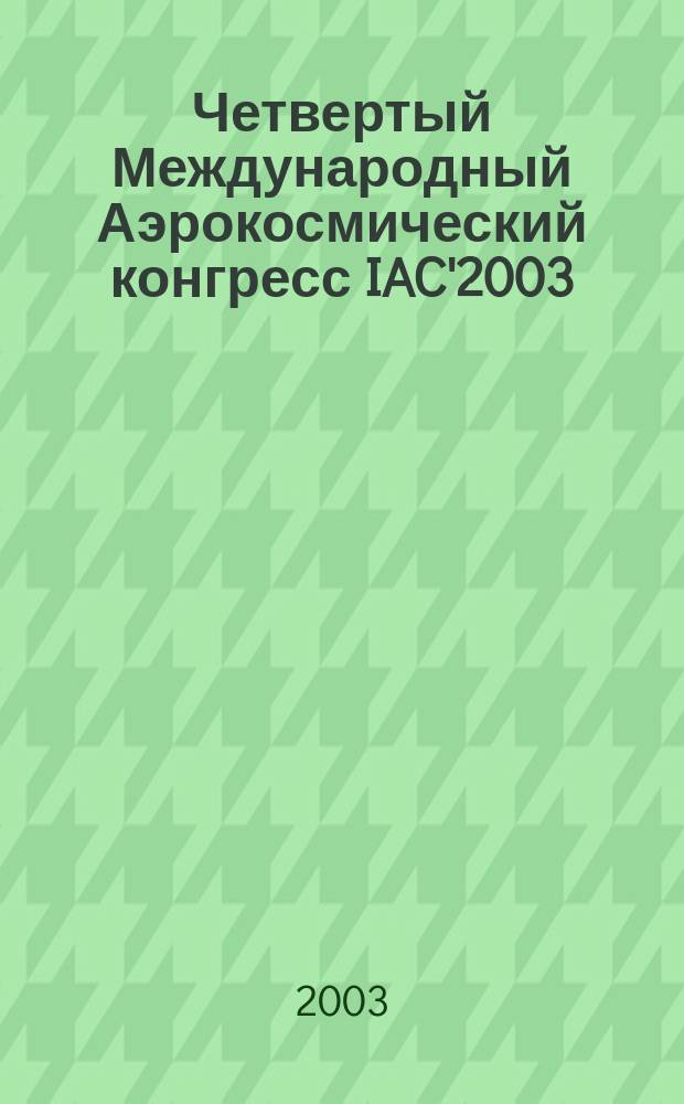 Четвертый Международный Аэрокосмический конгресс IAC'2003 = Fourth International aerospace congress IAC'2003 : пленарные и избранные доклады : 18-23 августа 2003 г., Москва, Россия