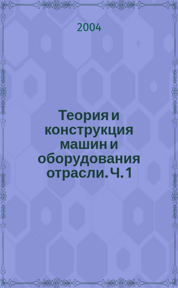 Теория и конструкция машин и оборудования отрасли. Ч. 1