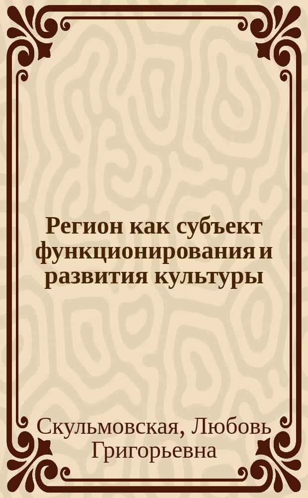 Регион как субъект функционирования и развития культуры : монография