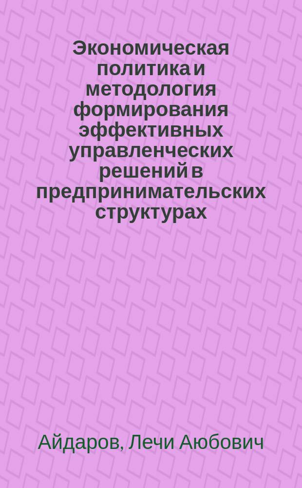 Экономическая политика и методология формирования эффективных управленческих решений в предпринимательских структурах : автореф. дис. на соиск. учен. степ. д.э.н. : спец. 08.00.05
