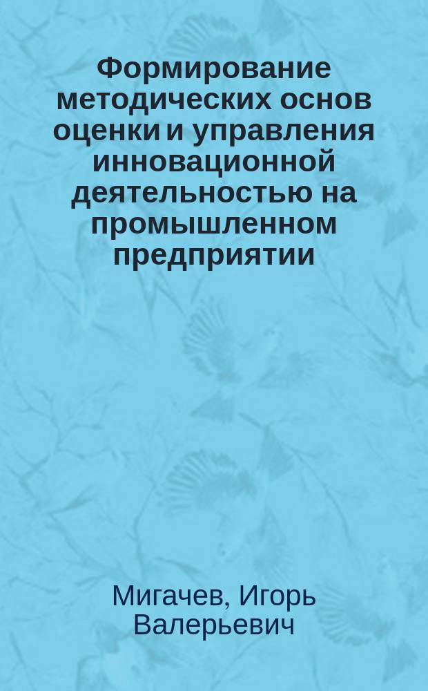 Формирование методических основ оценки и управления инновационной деятельностью на промышленном предприятии : автореф. дис. на соиск. учен. степ. к.э.н. : спец. 08.00.05