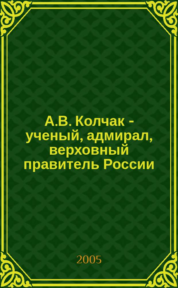 А.В. Колчак - ученый, адмирал, верховный правитель России : ист. чтения, посвящ. 130-летию со дня рождения А. В. Колчака, Омск, 4 нояб. 2004 г