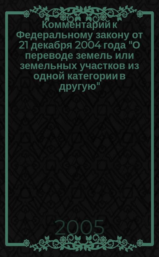Комментарий к Федеральному закону от 21 декабря 2004 года "О переводе земель или земельных участков из одной категории в другую" : принят Гос. Думой 3 дек. 2004 г
