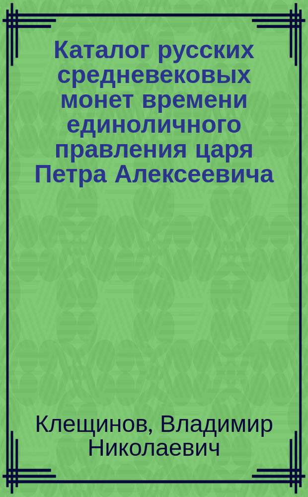Каталог русских средневековых монет времени единоличного правления царя Петра Алексеевича (1696-1717 гг.) = Catalogue of medieval of Russia in the monocracy reign of Tzar Peter Alexeevich (1696-1717 ads)