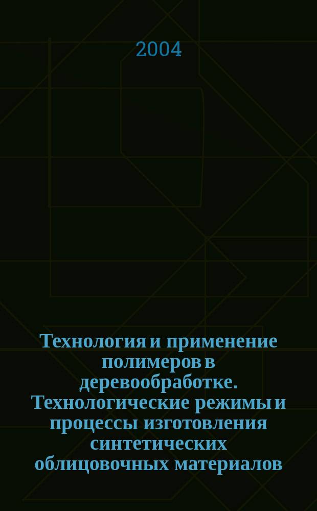 Технология и применение полимеров в деревообработке. Технологические режимы и процессы изготовления синтетических облицовочных материалов : учебное пособие для самостоятельного изучения раздадела для студентов специальности 260200 всех форм обучения