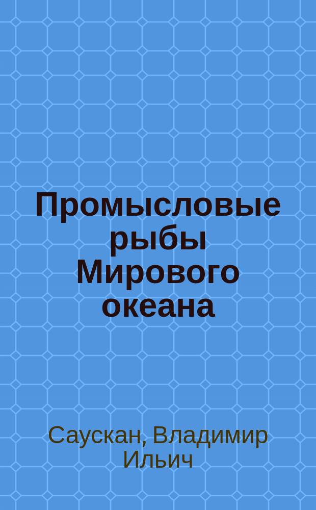 Промысловые рыбы Мирового океана : учебное пособие для студентов высших учебных заведений, обучающихся по направлению 561100 - Водные биоресурсы и аквакультура и специальности 311700 - Водные биоресурсы и аквакультура