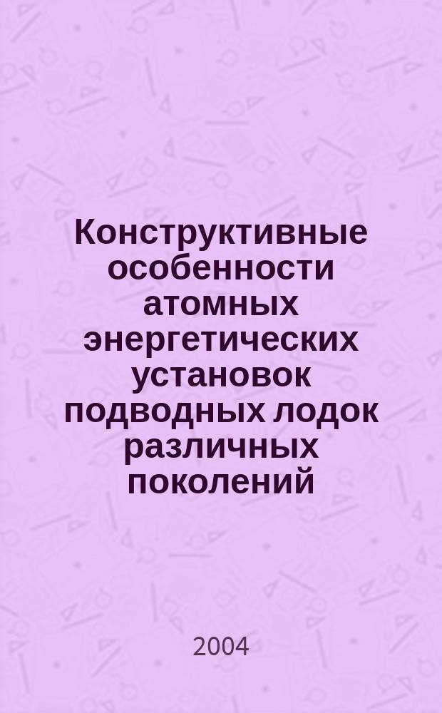 Конструктивные особенности атомных энергетических установок подводных лодок различных поколений : учебное пособие для студентов военных кафедр и курсантов ВМИИ