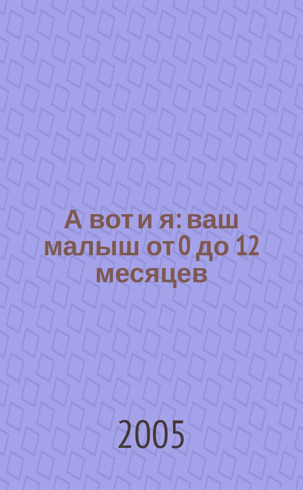 А вот и я : ваш малыш от 0 до 12 месяцев