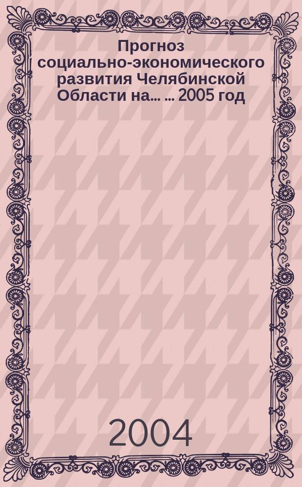 Прогноз социально-экономического развития Челябинской Области на ... ...2005 год